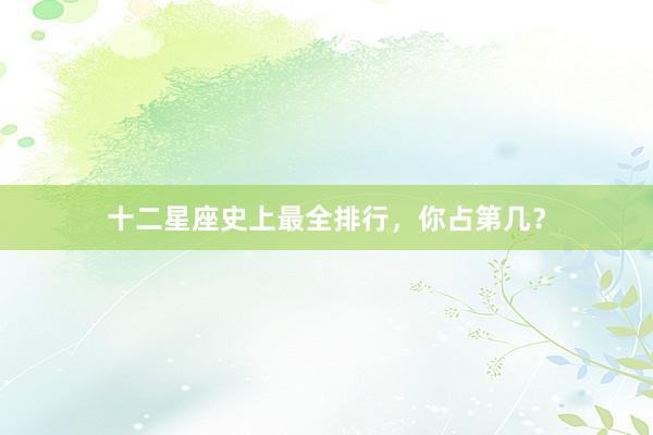 十二星座史上最全排行，你占第几？