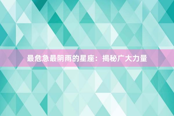 最危急最阴雨的星座：揭秘广大力量