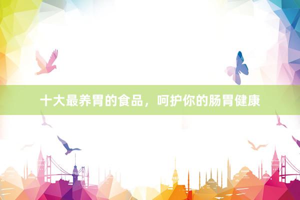 十大最养胃的食品，呵护你的肠胃健康