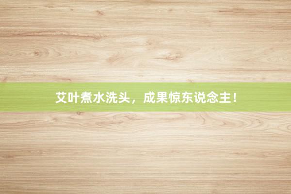 艾叶煮水洗头，成果惊东说念主！