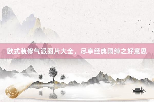 欧式装修气派图片大全，尽享经典阔绰之好意思