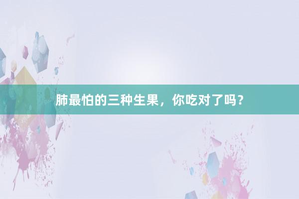 肺最怕的三种生果，你吃对了吗？