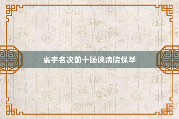 寰宇名次前十肠谈病院保举