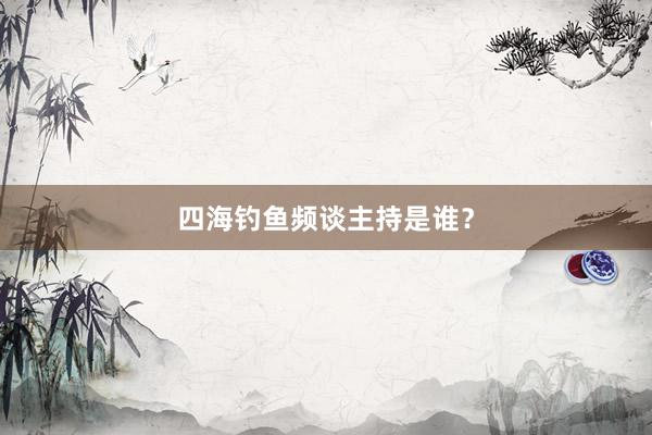 四海钓鱼频谈主持是谁？