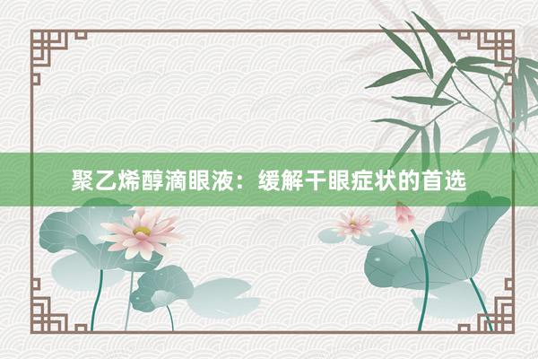 聚乙烯醇滴眼液：缓解干眼症状的首选