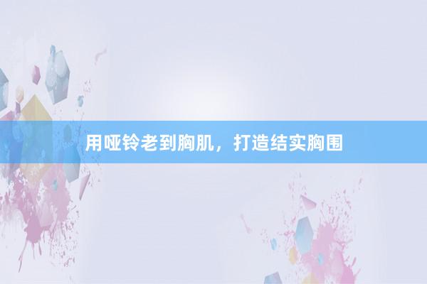 用哑铃老到胸肌,打造结实胸围